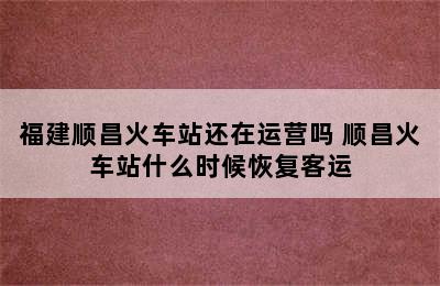 福建顺昌火车站还在运营吗 顺昌火车站什么时候恢复客运